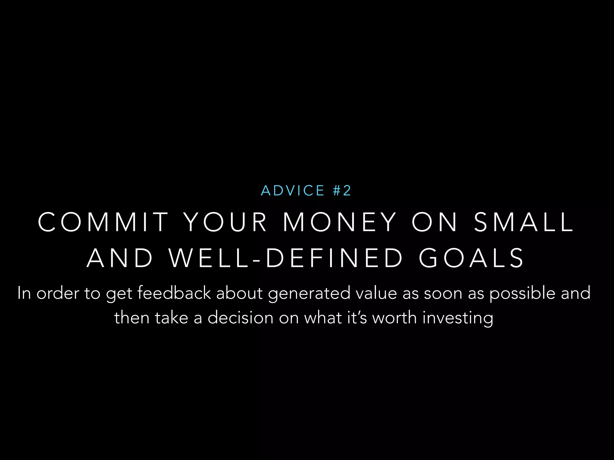 ADVICE #2 
COMMIT YOUR MONEY ON SMALL 
AND WELL-DEFINED GOALS 
In order to get feedback about generated value as soon as possible and 
then take a decision on what it’s worth investing 
 