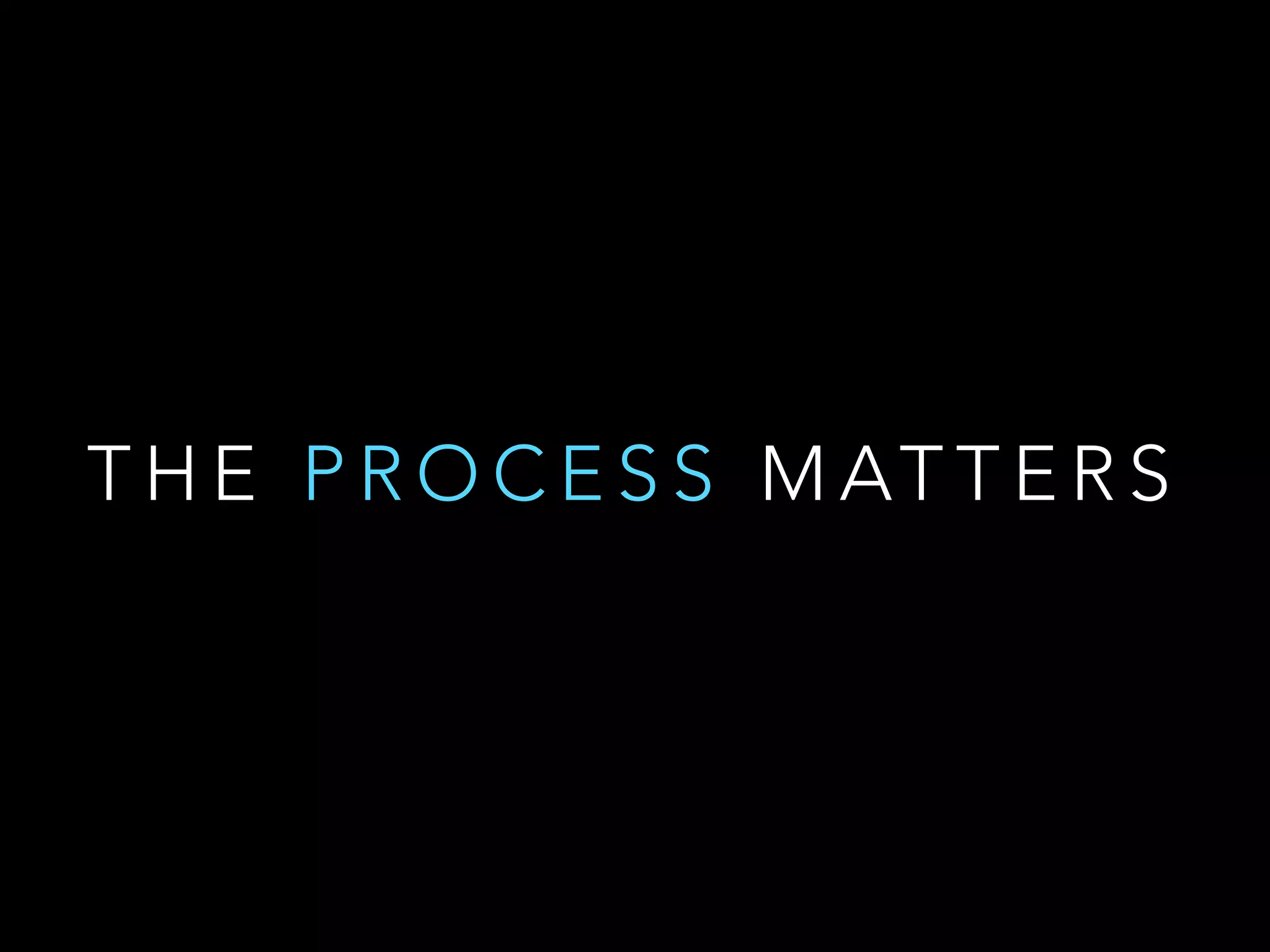 THE PROCESS MATTERS 
 