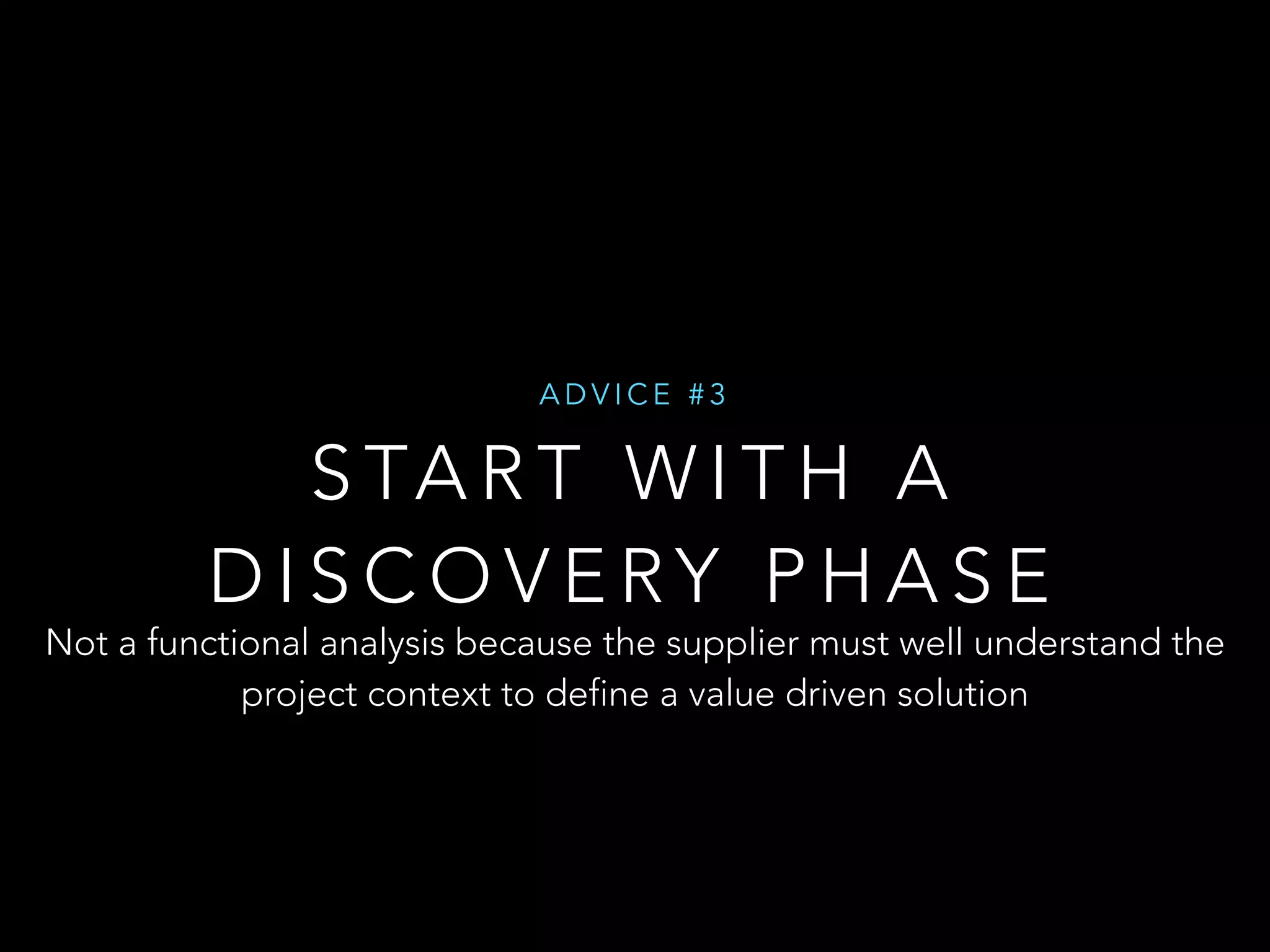 ADVICE #3 
START WITH A 
DISCOVERY PHASE 
Not a functional analysis because the supplier must well understand the 
project context to define a value driven solution 
 