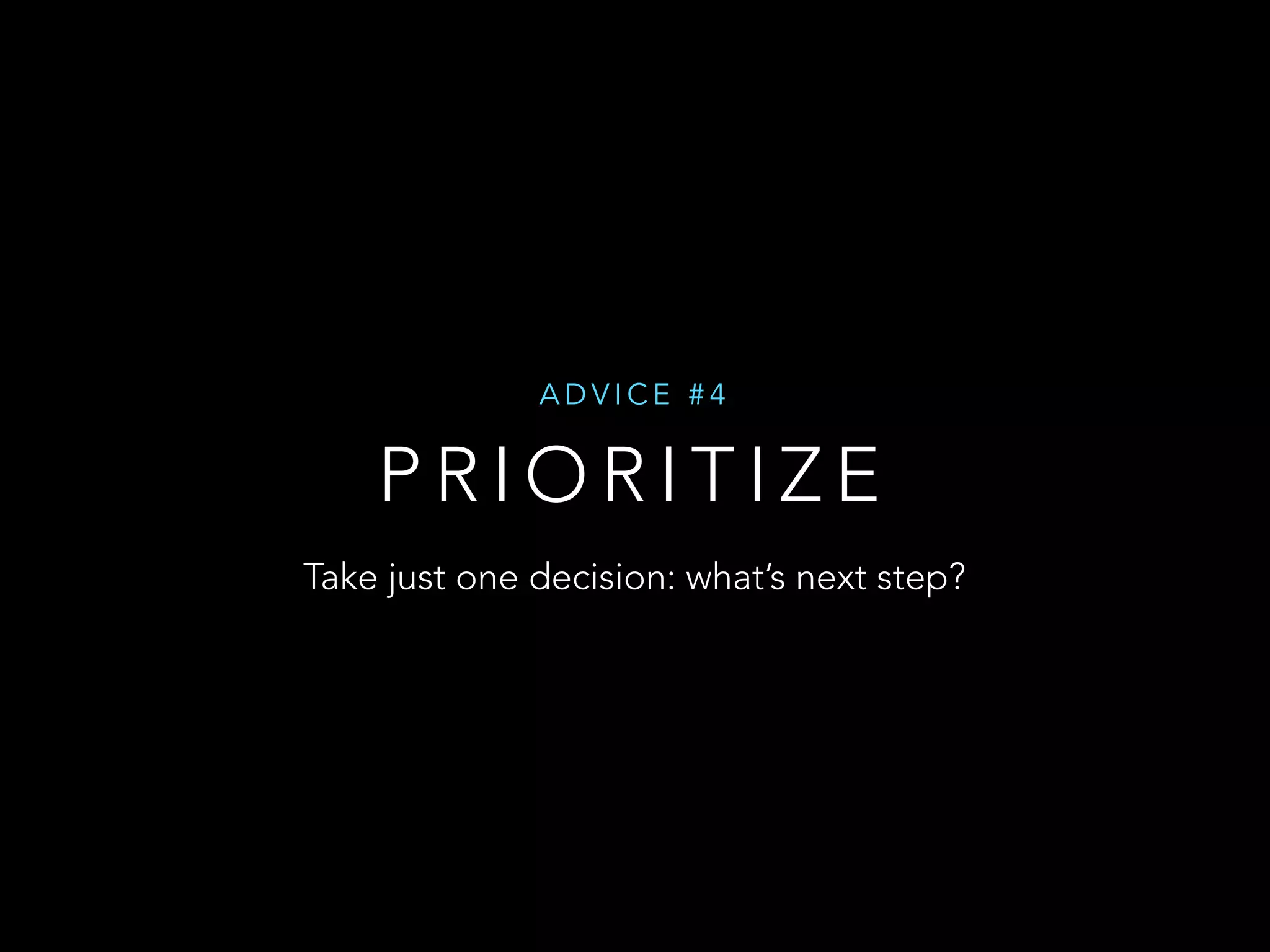 ADVICE #4 
PRIORITIZE 
Take just one decision: what’s next step? 
 