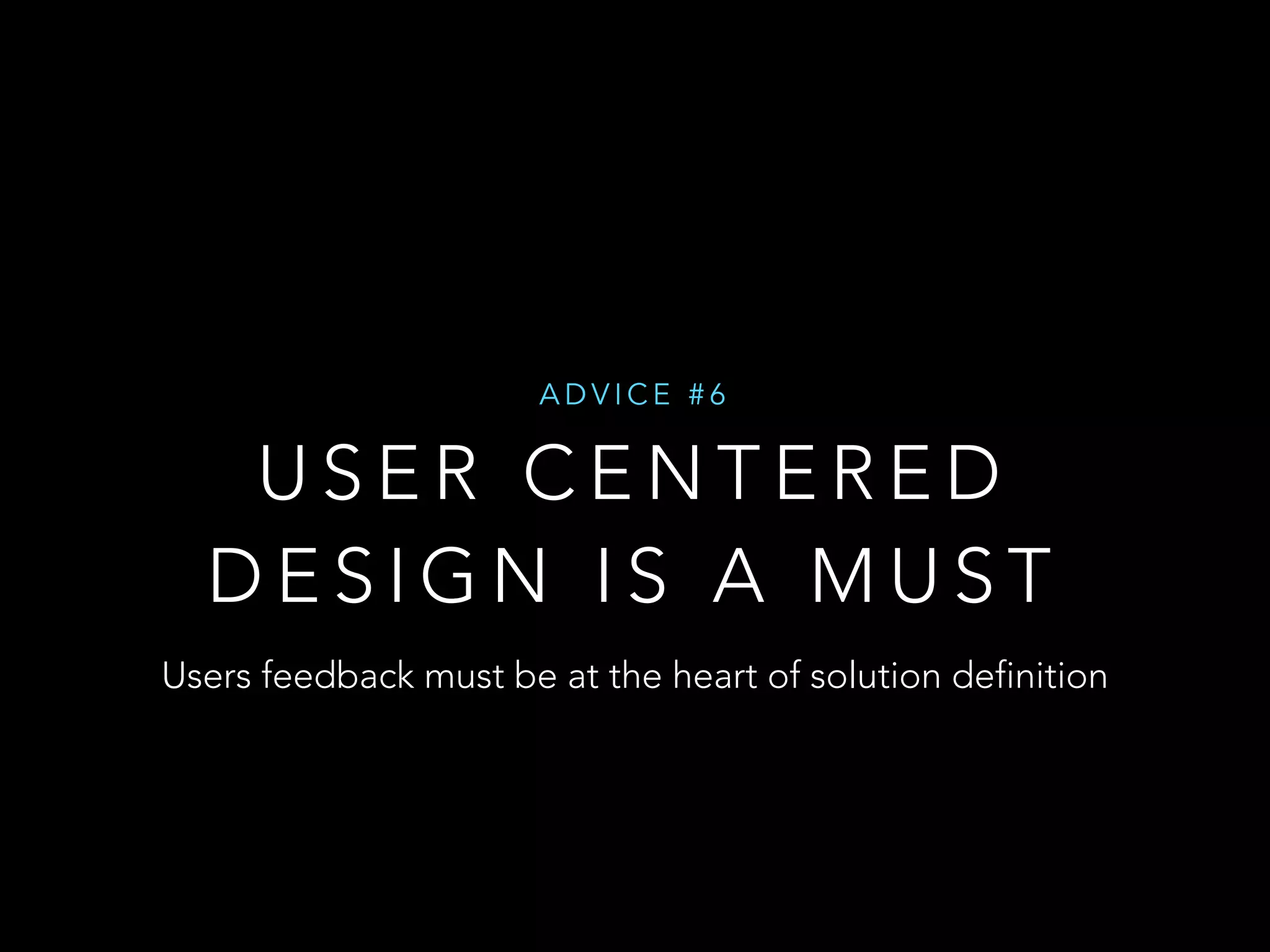 ADVICE #6 
USER CENTERED 
DESIGN IS A MUST 
Users feedback must be at the heart of solution definition 
 
