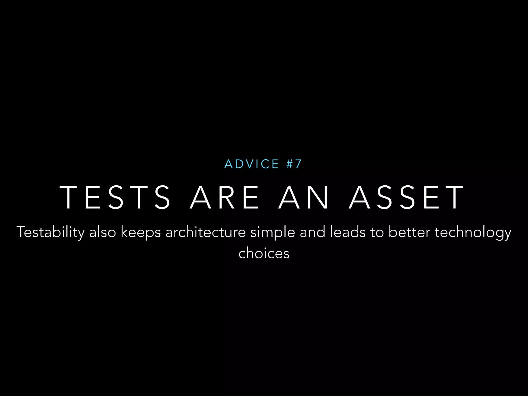 ADVICE #7 
TESTS ARE AN ASSET 
Testability also keeps architecture simple and leads to better technology 
choices 
 