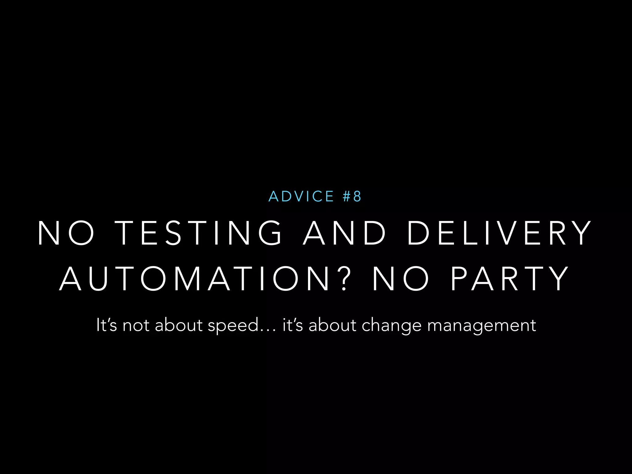 ADVICE #8 
NO TESTING AND DELIVERY 
AUTOMATION? NO PARTY 
It’s not about speed… it’s about change management 
 