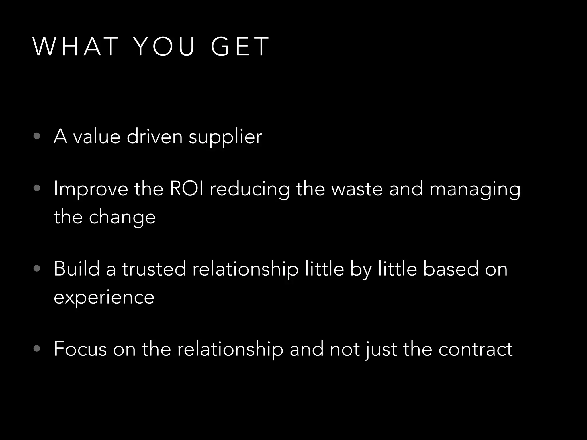 WHAT YOU GET 
• A value driven supplier 
• Improve the ROI reducing the waste and managing 
the change 
• Build a trusted relationship little by little based on 
experience 
• Focus on the relationship and not just the contract 
 