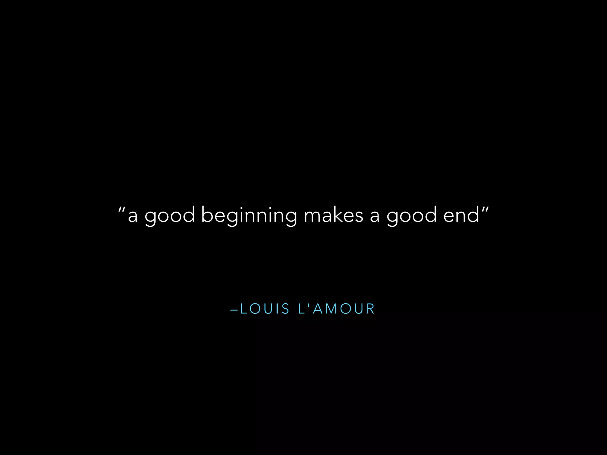 “a good beginning makes a good end” 
–LOUIS L'AMOUR 
