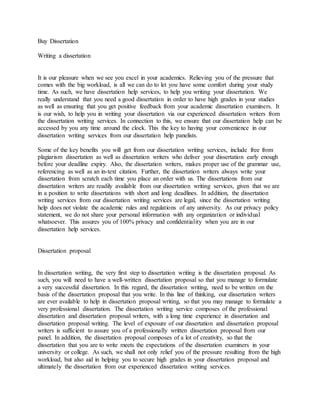 Buy Dissertation
Writing a dissertation
It is our pleasure when we see you excel in your academics. Relieving you of the pressure that
comes with the big workload, is all we can do to let you have some comfort during your study
time. As such, we have dissertation help services, to help you writing your dissertation. We
really understand that you need a good dissertation in order to have high grades in your studies
as well as ensuring that you get positive feedback from your academic dissertation examiners. It
is our wish, to help you in writing your dissertation via our experienced dissertation writers from
the dissertation writing services. In connection to this, we ensure that our dissertation help can be
accessed by you any time around the clock. This the key to having your convenience in our
dissertation writing services from our dissertation help panelists.
Some of the key benefits you will get from our dissertation writing services, include free from
plagiarism dissertation as well as dissertation writers who deliver your dissertation early enough
before your deadline expiry. Also, the dissertation writers, makes proper use of the grammar use,
referencing as well as an in-text citation. Further, the dissertation writers always write your
dissertation from scratch each time you place an order with us. The dissertations from our
dissertation writers are readily available from our dissertation writing services, given that we are
in a position to write dissertations with short and long deadlines. In addition, the dissertation
writing services from our dissertation writing services are legal, since the dissertation writing
help does not violate the academic rules and regulations of any university. As our privacy policy
statement, we do not share your personal information with any organization or individual
whatsoever. This assures you of 100% privacy and confidentiality when you are in our
dissertation help services.
Dissertation proposal
In dissertation writing, the very first step to dissertation writing is the dissertation proposal. As
such, you will need to have a well-written dissertation proposal so that you manage to formulate
a very successful dissertation. In this regard, the dissertation writing, need to be written on the
basis of the dissertation proposal that you write. In this line of thinking, our dissertation writers
are ever available to help in dissertation proposal writing, so that you may manage to formulate a
very professional dissertation. The dissertation writing service composes of the professional
dissertation and dissertation proposal writers, with a long time experience in dissertation and
dissertation proposal writing. The level of exposure of our dissertation and dissertation proposal
writers is sufficient to assure you of a professionally written dissertation proposal from our
panel. In addition, the dissertation proposal composes of a lot of creativity, so that the
dissertation that you are to write meets the expectations of the dissertation examiners in your
university or college. As such, we shall not only relief you of the pressure resulting from the high
workload, but also aid in helping you to secure high grades in your dissertation proposal and
ultimately the dissertation from our experienced dissertation writing services.
 