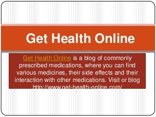 Get Health Online is a blog of commonly
prescribed medications, where you can find
various medicines, their side effects and their
interaction with other medications. Visit or blog
http://www.get-health-online.com/
Get Health Online
 