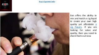 Eon offers the ability to
mix and match e cig liquid
to create your own high
quality yet affordable e
cig flavors. If you are
looking for value and
quality, then you need to
check them out now.
Buy e Cigarette India
 