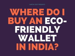 WHERE DO I
BUY AN ECO-
FRIENDLY
WALLET
IN INDIA?
EARTHY ZEST PRESENTS
 