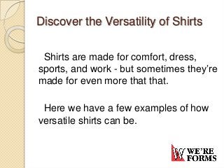 Discover the Versatility of Shirts
Shirts are made for comfort, dress,
sports, and work - but sometimes they’re
made for even more that that.
Here we have a few examples of how
versatile shirts can be.
 
