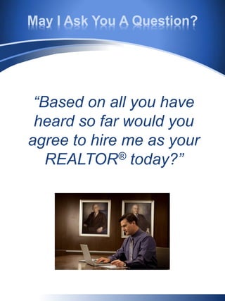 May I Ask You A Question?
“Based on all you have
heard so far would you
agree to hire me as your
REALTOR® today?”
 