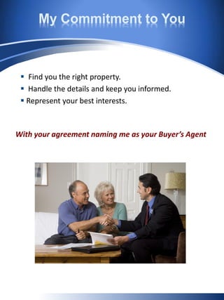 My Commitment to You
 Find you the right property.
 Handle the details and keep you informed.
 Represent your best interests.
With your agreement naming me as your Buyer’s Agent
 