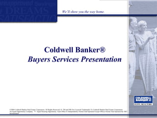 Coldwell Banker ® Buyers   Services Presentation We’ll show you the way home. ©2004 Coldwell Banker Real Estate Corporation. All Rights Reserved. ®, TM and SM Are Licensed Trademarks To Coldwell Banker Real Estate Corporation.  An Equal Opportunity Company.  Equal Housing Opportunity. Each Office Is Independently Owned And Operated Except Offices Owned And Operated By NRT Incorporated 