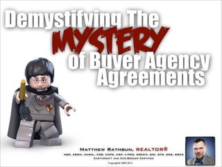 Demystifying The
    Mystery
     of Buyer Agency
                        Agreements


              Matthew Rathbun, REALTOR®
      ABR, ABRM, AHWD,, CRB, CDPE, CSP, e-PRO, GREEN, GRI, SFR, SRS, SRES
                     EarthCraft and Eco-Broker Certified
                              Copyright© 2005-2012
 