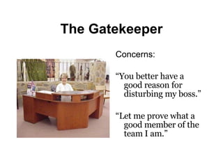 The Gatekeeper Concerns: “ You better have a good reason for disturbing my boss.” “ Let me prove what a good member of the team I am.” 