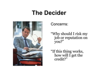 The Decider Concerns: “ Why should I risk my job or reputation on you?” “ If this thing works, how will I get the credit?” 