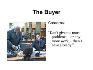 The Buyer Concerns: “ Don’t give me more problems – or any more work – than I have already.” 