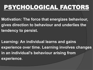 Motivation: The force that energizes behaviour,
gives direction to behaviour and underlies the
tendency to persist.

Learning: An individual learns and gains
experience over time. Learning involves changes
in an individual's behaviour arising from
experience.

 