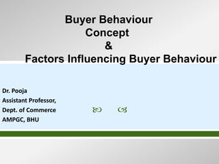  
Dr. Pooja
Assistant Professor,
Dept. of Commerce
AMPGC, BHU
Buyer Behaviour
Concept
&
Factors Influencing Buyer Behaviour
 