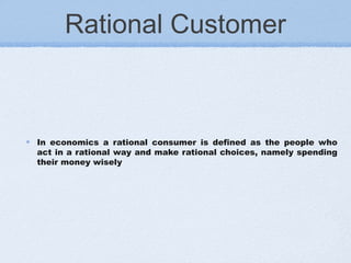 Rational Customer
In economics a rational consumer is defined as the people who
act in a rational way and make rational choices, namely spending
their money wisely
 