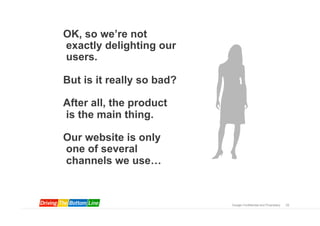 OK, so we’re not
exactly delighting our
users.

But is it really so bad?

After all, the product
is the main thing.

Our website is only
one of several
channels we use…


                           Google Confidential and Proprietary   25
 