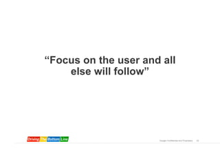 “Focus on the user and all
    else will follow”




                      Google Confidential and Proprietary   33
 