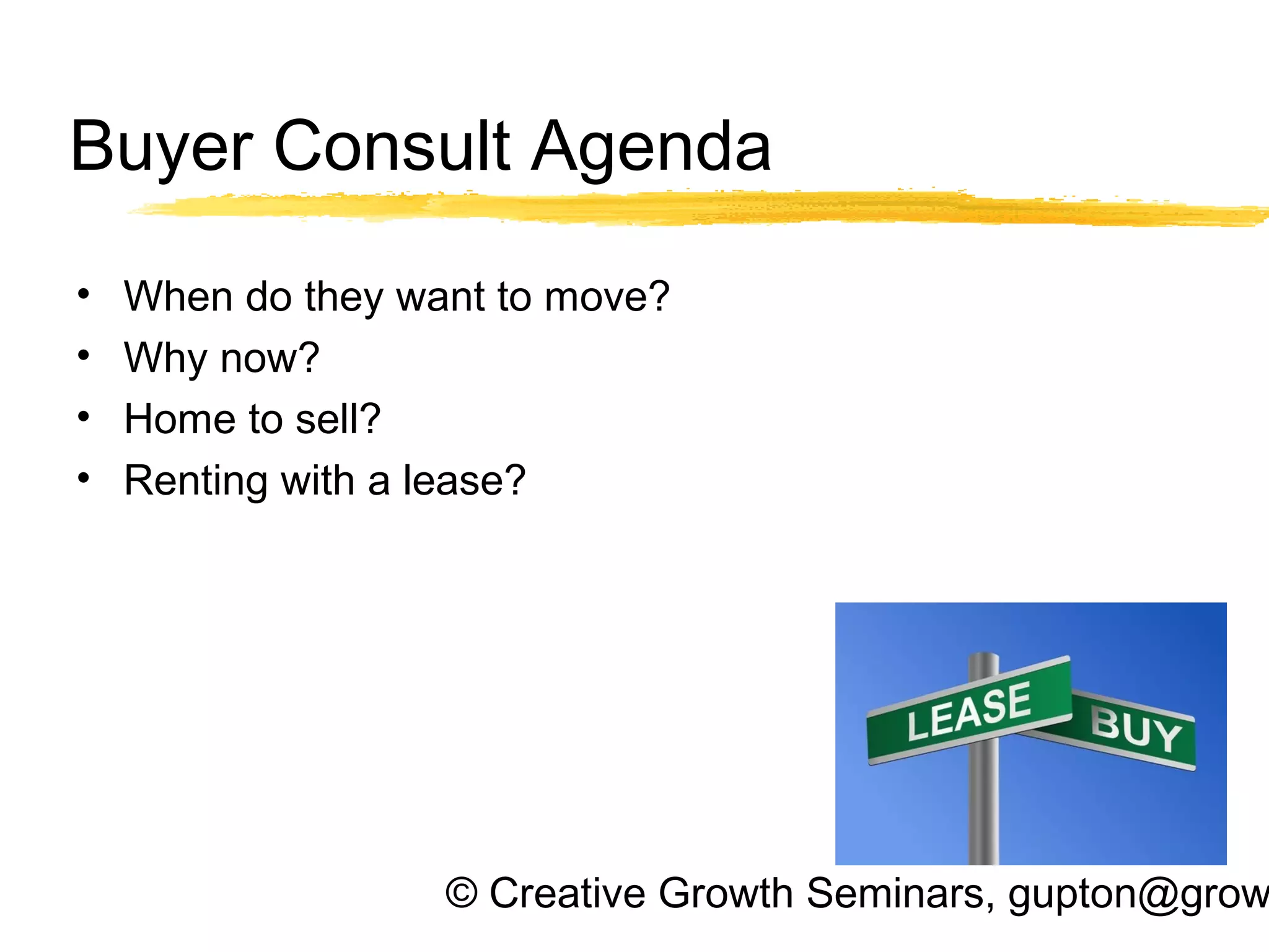 © Creative Growth Seminars, gupton@grow
Buyer Consult Agenda
• When do they want to move?
• Why now?
• Home to sell?
• Renting with a lease?
 