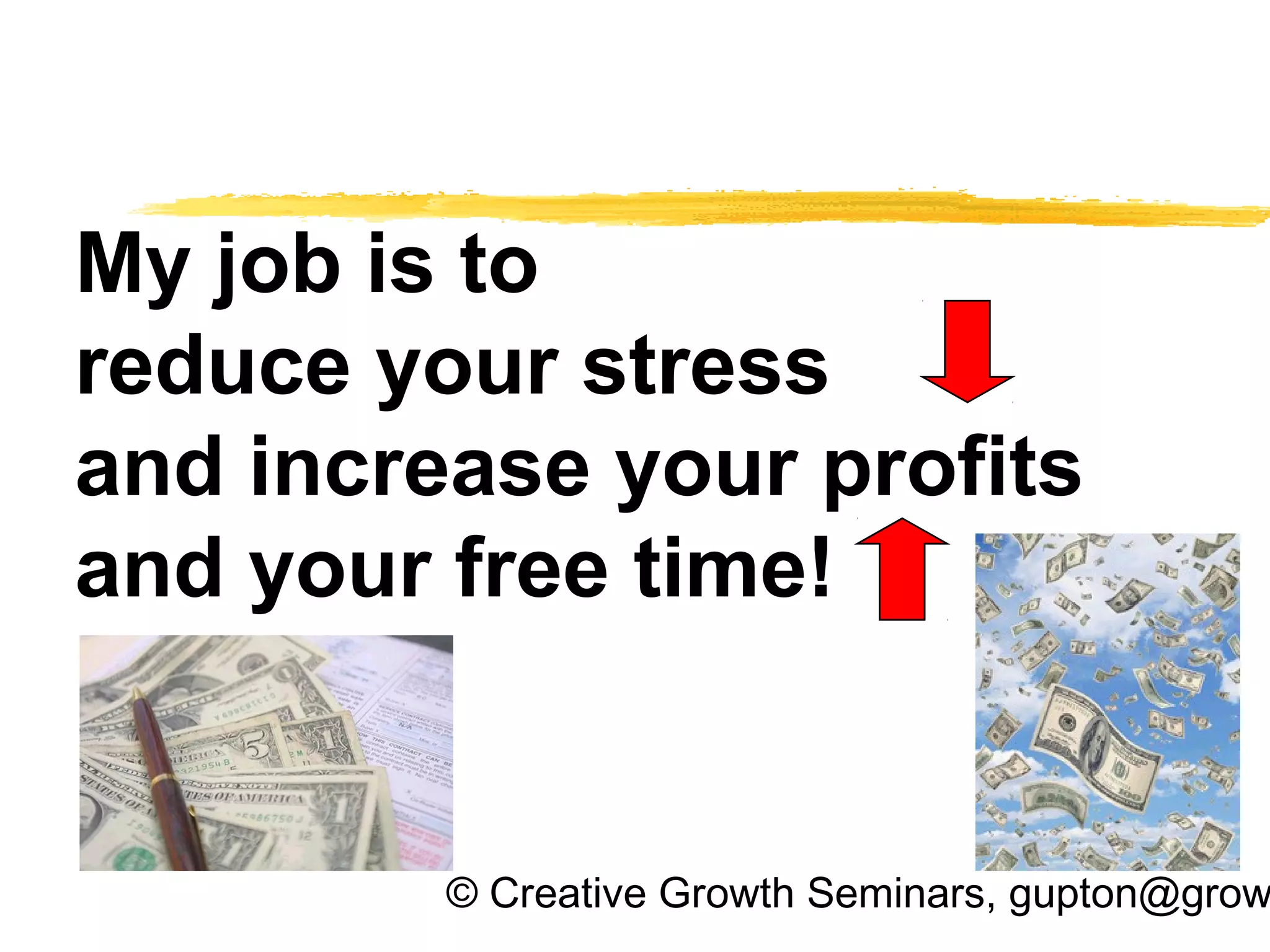 © Creative Growth Seminars, gupton@grow
My job is to
reduce your stress
and increase your profits
and your free time!
 