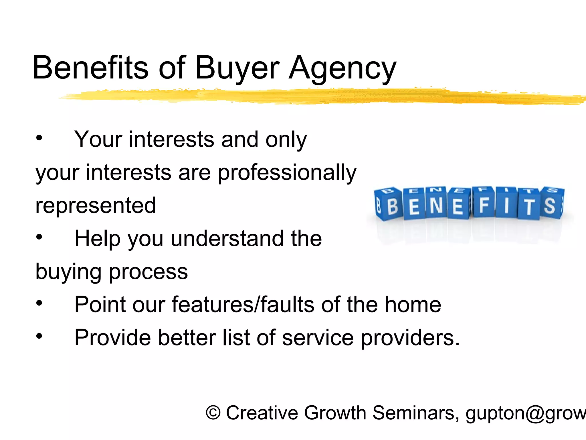 © Creative Growth Seminars, gupton@grow
Benefits of Buyer Agency
• Your interests and only
your interests are professionally
represented
• Help you understand the
buying process
• Point our features/faults of the home
• Provide better list of service providers.
 