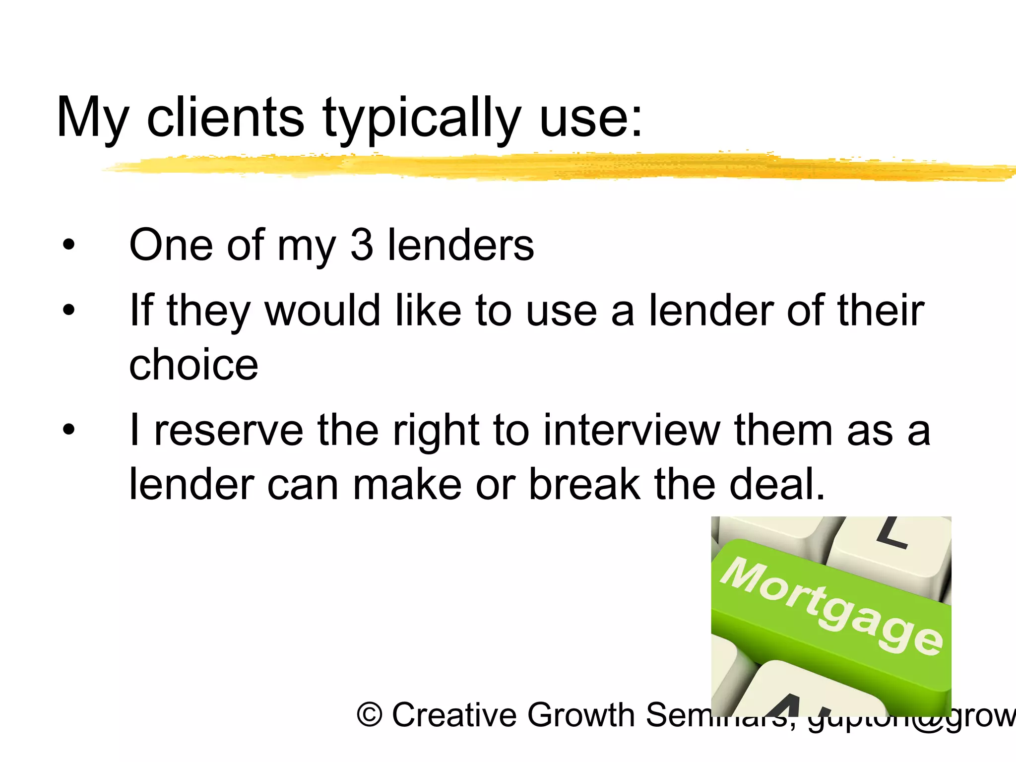 © Creative Growth Seminars, gupton@grow
My clients typically use:
• One of my 3 lenders
• If they would like to use a lender of their
choice
• I reserve the right to interview them as a
lender can make or break the deal.
 