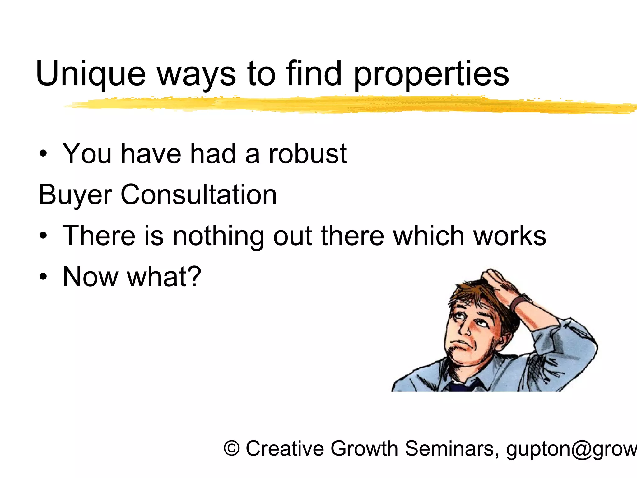 © Creative Growth Seminars, gupton@grow
Unique ways to find properties
• You have had a robust
Buyer Consultation
• There is nothing out there which works
• Now what?
 