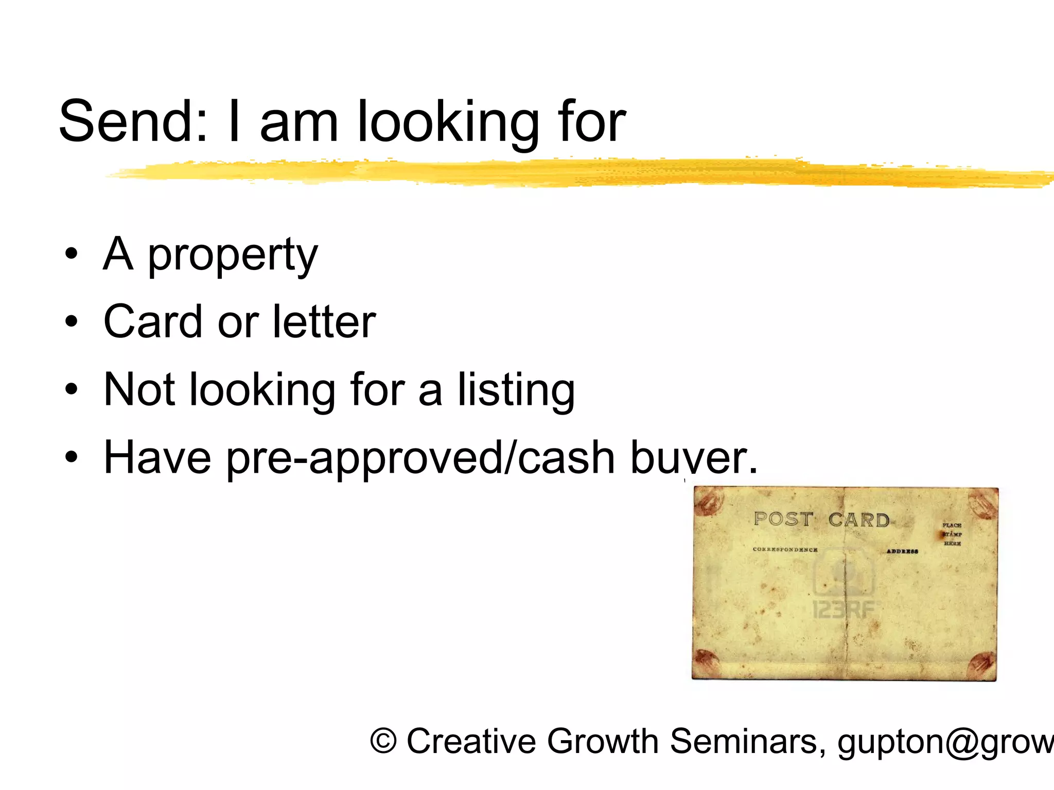 © Creative Growth Seminars, gupton@grow
Send: I am looking for
• A property
• Card or letter
• Not looking for a listing
• Have pre-approved/cash buyer.
 
