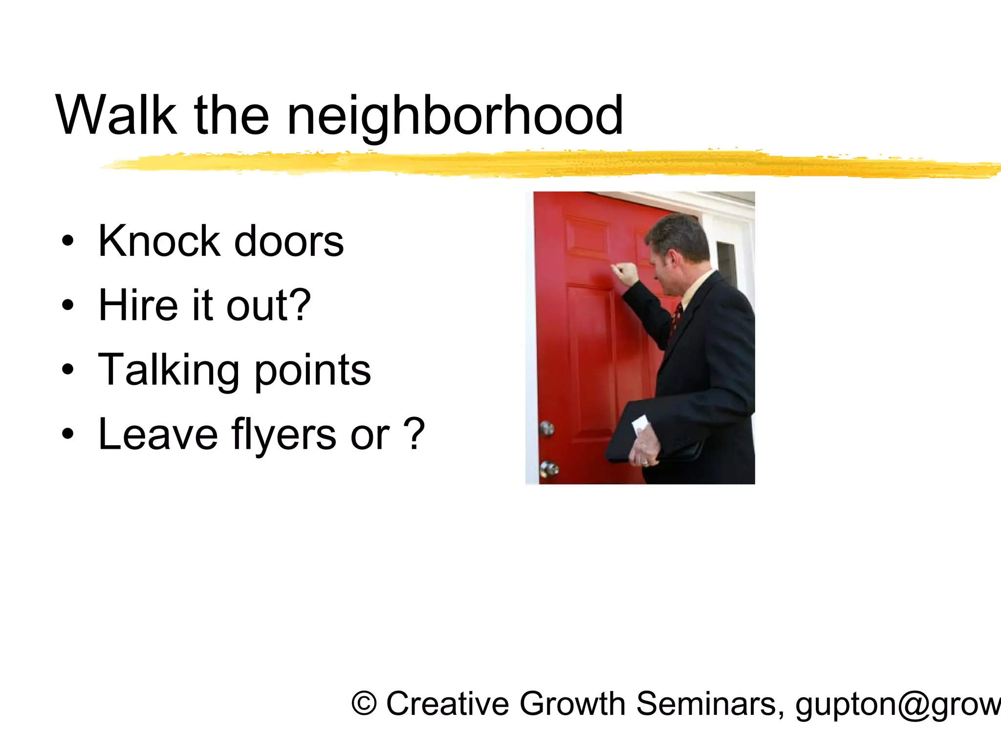 © Creative Growth Seminars, gupton@grow
Walk the neighborhood
• Knock doors
• Hire it out?
• Talking points
• Leave flyers or ?
 