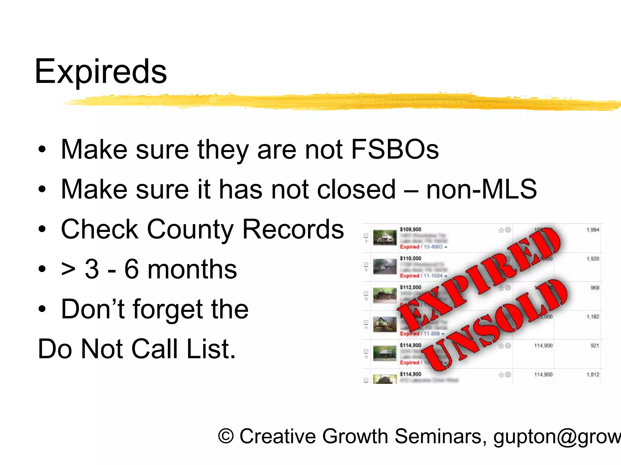 © Creative Growth Seminars, gupton@grow
Expireds
• Make sure they are not FSBOs
• Make sure it has not closed – non-MLS
• Check County Records
• > 3 - 6 months
• Don’t forget the
Do Not Call List.
 