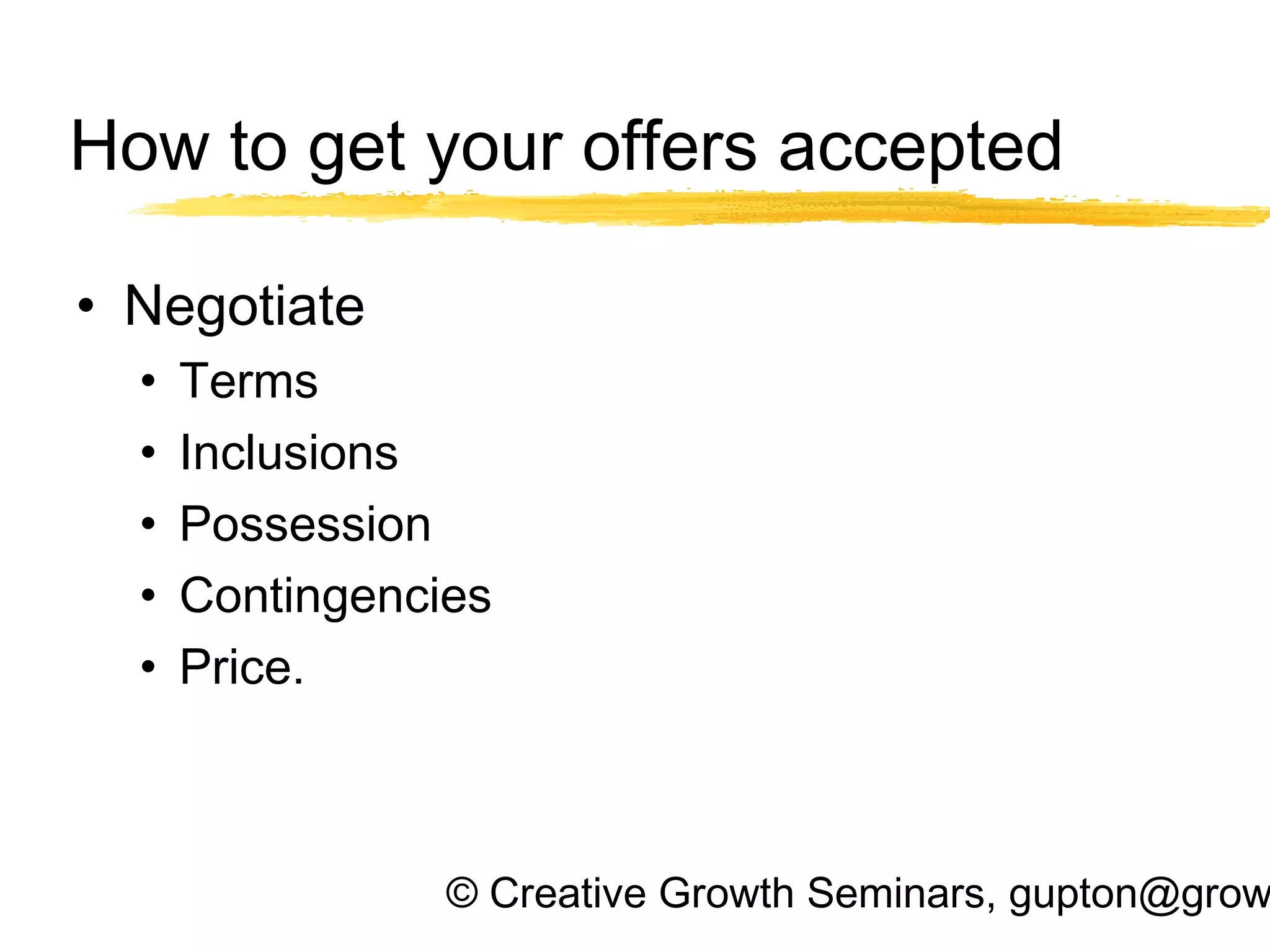© Creative Growth Seminars, gupton@grow
How to get your offers accepted
• Negotiate
• Terms
• Inclusions
• Possession
• Contingencies
• Price.
 
