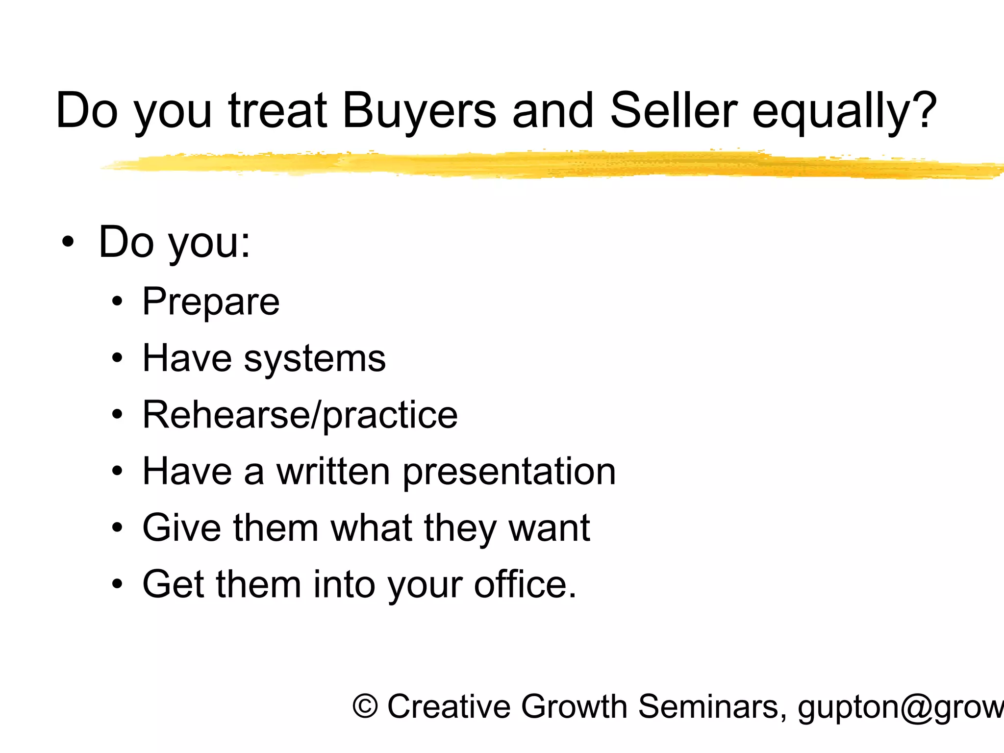 © Creative Growth Seminars, gupton@grow
Do you treat Buyers and Seller equally?
• Do you:
• Prepare
• Have systems
• Rehearse/practice
• Have a written presentation
• Give them what they want
• Get them into your office.
 
