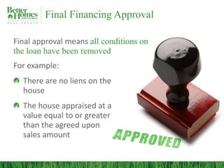 Final Financing Approval

Final approval means all conditions on
the loan have been removed
For example:
  There are no liens on the
  house
  The house appraised at a
  value equal to or greater
  than the agreed upon
  sales amount
 