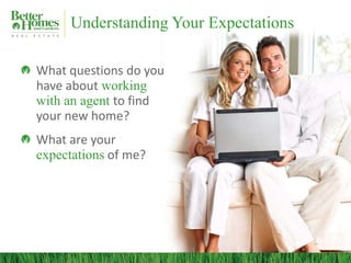 Understanding Your Expectations

What questions do you
have about working
with an agent to find
your new home?
What are your
expectations of me?
 