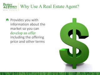 Why Use A Real Estate Agent?

Provides you with
information about the
market so you can
develop an offer
including the offering
price and other terms
 
