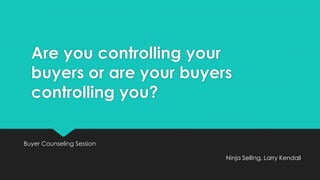 Are you controlling your
buyers or are your buyers
controlling you?
Buyer Counseling Session
Ninja Selling, Larry Kendall
 