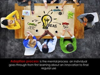 Adoption process is the mental process an individual
goes through from first learning about an innovation to final
regular use
 