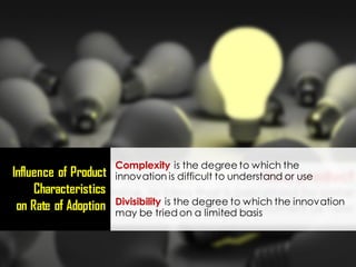 Complexity is the degree to which the
innovation is difficult to understand or use
Divisibility is the degree to which the innovation
may be tried on a limited basis
Influence of Product
Characteristics
on Rate of Adoption
 