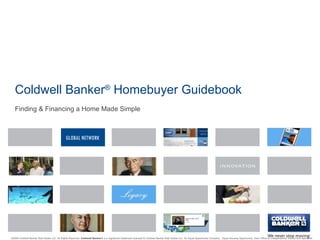 Coldwell Banker ®  Homebuyer Guidebook Finding & Financing a Home Made Simple © 2009 Coldwell Banker Real Estate LLC. All Rights Reserved.  Coldwell Banker ®  is a registered trademark licensed to Coldwell Banker Real Estate LLC. An Equal Opportunity Company.  Equal Housing Opportunity. Each Office Is Independently Owned And Operated. 
