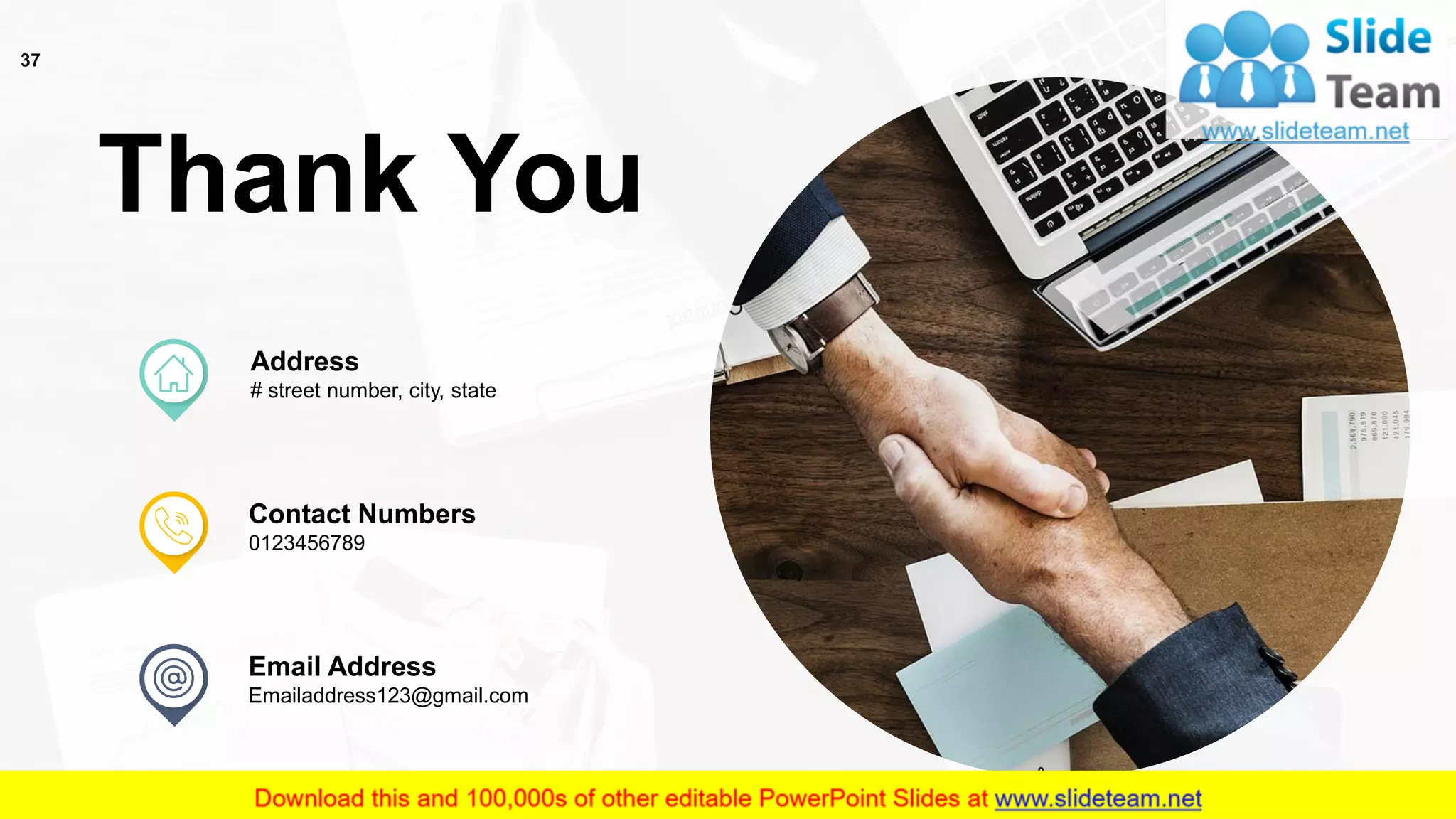 37
Thank You
Address
# street number, city, state
Contact Numbers
0123456789
Email Address
Emailaddress123@gmail.com
 