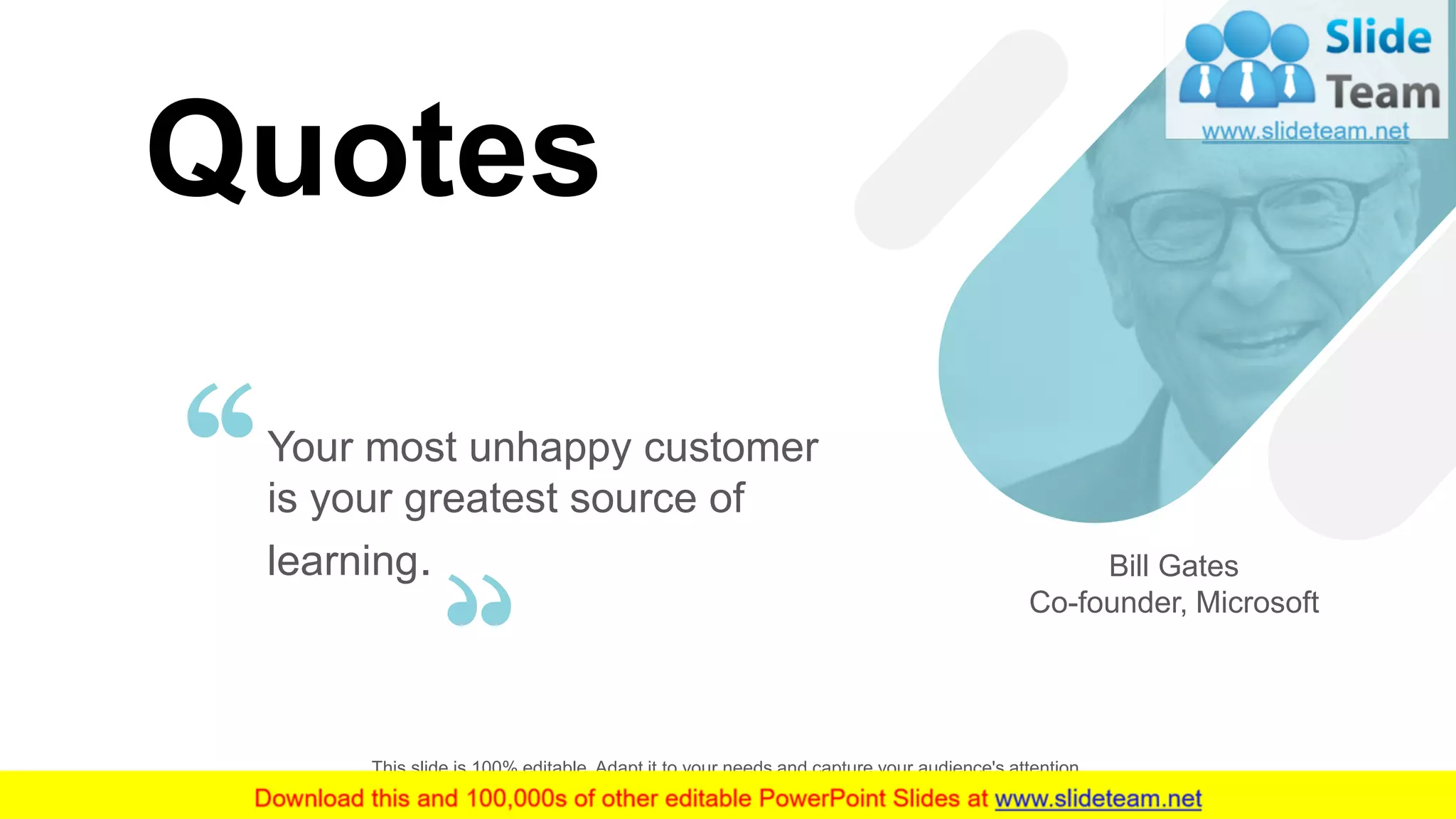 32
Bill Gates
Co-founder, Microsoft
Your most unhappy customer
is your greatest source of
learning.
This slide is 100% editable. Adapt it to your needs and capture your audience's attention.
Quotes
 