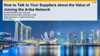 Russell Stebbins, Ally Financial
Michiel Dorhout Mees, Dimension Data
Philip Remington, Insight Enterprises
How to Talk to Your Suppliers about the Value of
Joining the Ariba Network
Public
 