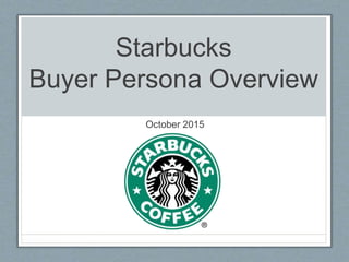 Starbucks
Buyer Persona Overview
October 2015
 