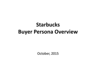 Starbucks
Buyer Persona Overview
October, 2015
 