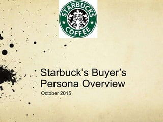 Starbuck’s Buyer’s
Persona Overview
October 2015
 
