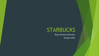 STARBUCKS
Buyer Persona Overview
October 2015
 